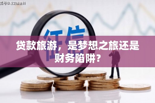 沧县贷款旅游，是梦想之旅还是财务陷阱？