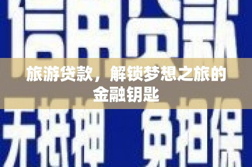 沧县旅游贷款，解锁梦想之旅的金融钥匙