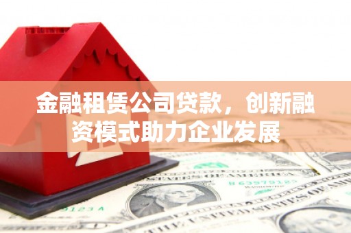 沧县金融租赁公司贷款，创新融资模式助力企业发展