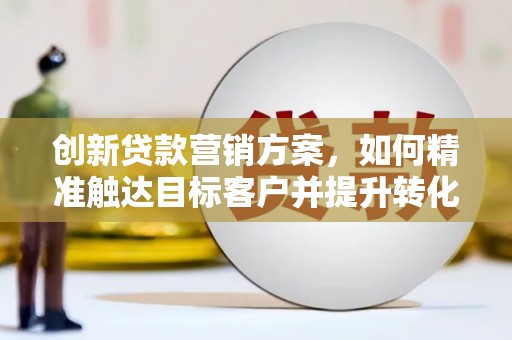 沧县创新贷款营销方案，如何精准触达目标客户并提升转化率