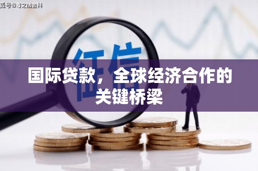 沧县国际贷款，全球经济合作的关键桥梁