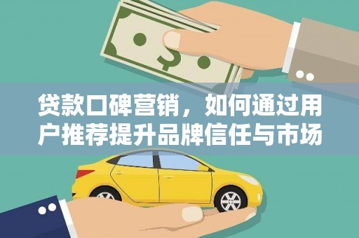 沧县贷款口碑营销，如何通过用户推荐提升品牌信任与市场份额