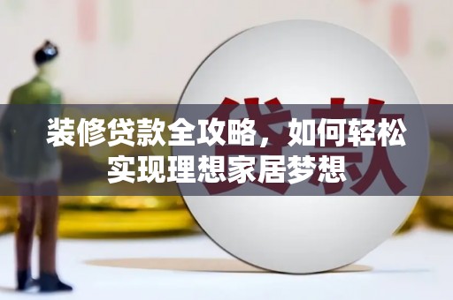 沧县装修贷款全攻略，如何轻松实现理想家居梦想