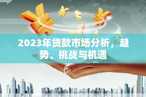 沧县2023年贷款市场分析，趋势、挑战与机遇