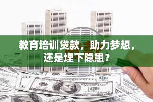 沧县教育培训贷款，助力梦想，还是埋下隐患？