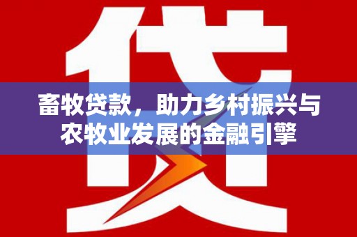 沧县畜牧贷款，助力乡村振兴与农牧业发展的金融引擎