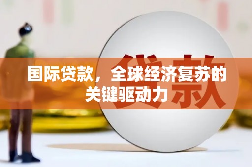 沧县国际贷款，全球经济复苏的关键驱动力