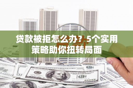 沧县贷款被拒怎么办？5个实用策略助你扭转局面