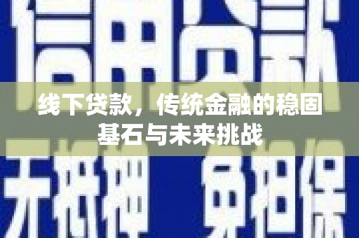 沧县线下贷款，传统金融的稳固基石与未来挑战