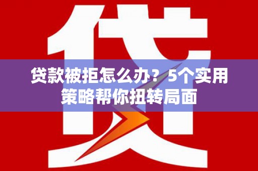 沧县贷款被拒怎么办？5个实用策略帮你扭转局面