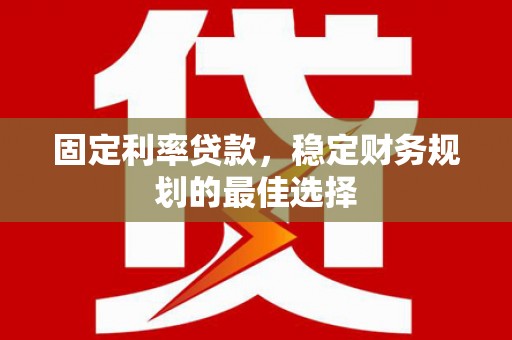 沧县固定利率贷款，稳定财务规划的最佳选择