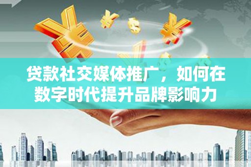 沧县贷款社交媒体推广，如何在数字时代提升品牌影响力