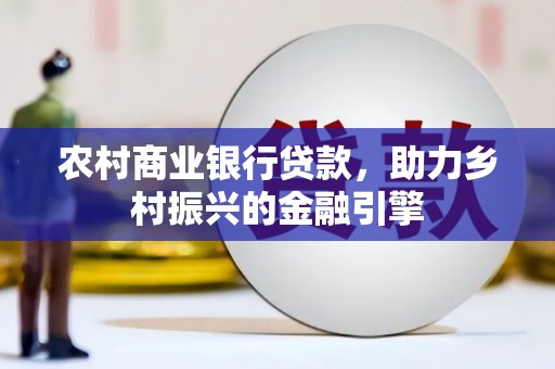 沧县农村商业银行贷款，助力乡村振兴的金融引擎