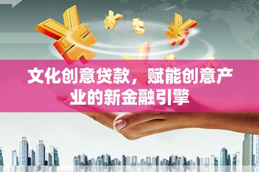 沧县文化创意贷款，赋能创意产业的新金融引擎