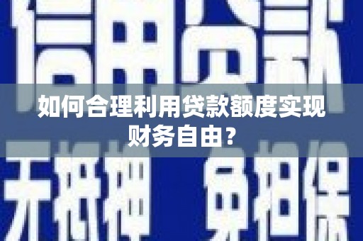 沧县如何合理利用贷款额度实现财务自由？