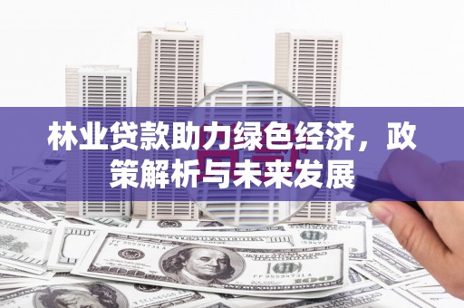 沧县林业贷款助力绿色经济，政策解析与未来发展