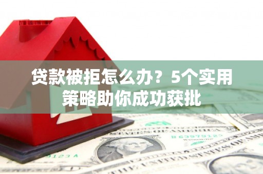 沧县贷款被拒怎么办？5个实用策略助你成功获批