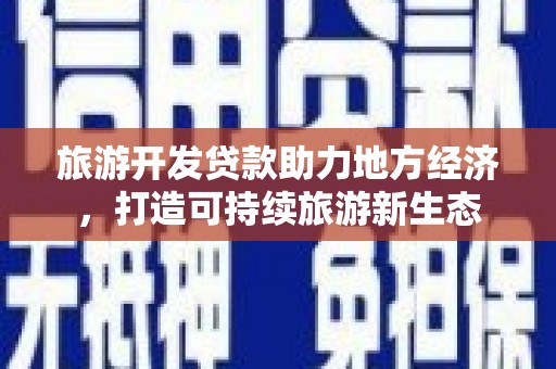 沧县旅游开发贷款助力地方经济，打造可持续旅游新生态