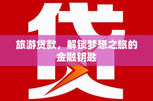沧县旅游贷款，解锁梦想之旅的金融钥匙