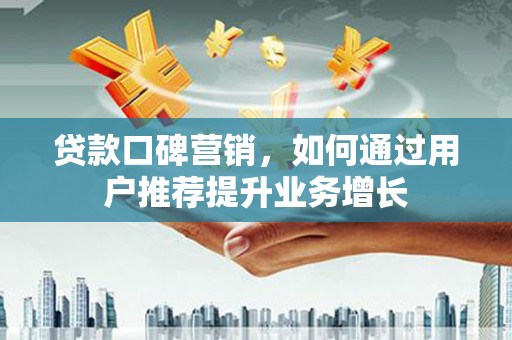 沧县贷款口碑营销，如何通过用户推荐提升业务增长