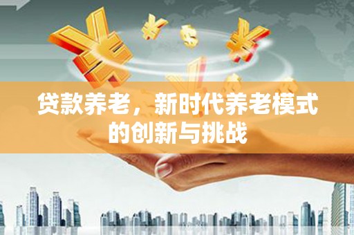 沧县贷款养老，新时代养老模式的创新与挑战
