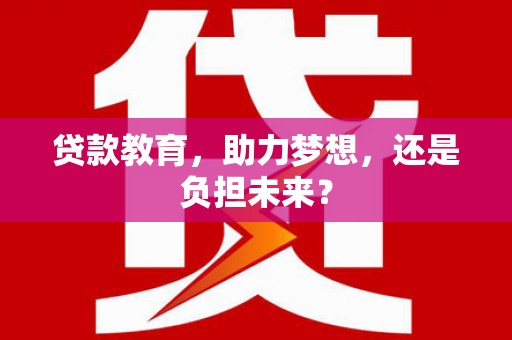 沧县贷款教育，助力梦想，还是负担未来？