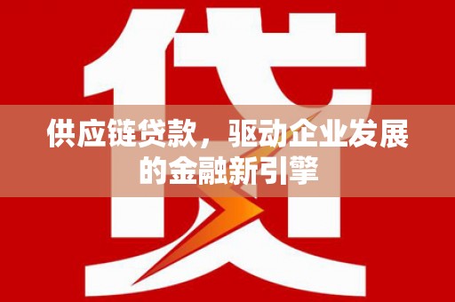 沧县供应链贷款，驱动企业发展的金融新引擎