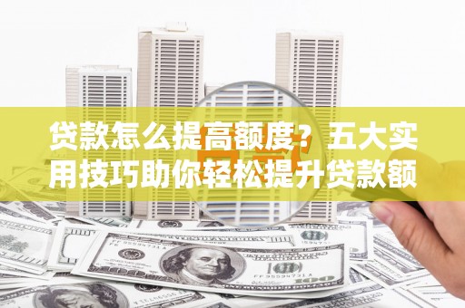 沧县贷款怎么提高额度？五大实用技巧助你轻松提升贷款额度