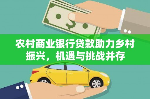 沧县农村商业银行贷款助力乡村振兴，机遇与挑战并存
