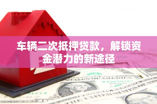 沧县车辆二次抵押贷款，解锁资金潜力的新途径