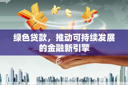 沧县绿色贷款，推动可持续发展的金融新引擎
