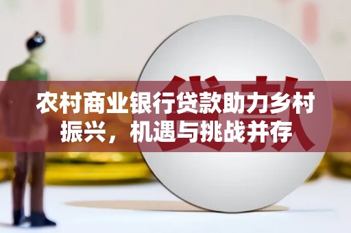 沧县农村商业银行贷款助力乡村振兴，机遇与挑战并存