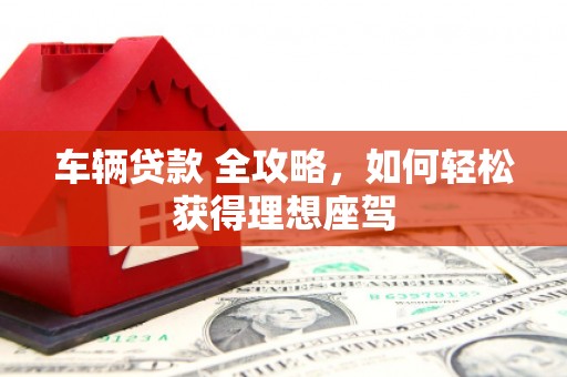 沧县车辆贷款 全攻略，如何轻松获得理想座驾