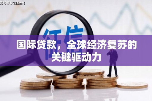 沧县国际贷款，全球经济复苏的关键驱动力