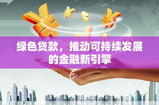 沧县绿色贷款，推动可持续发展的金融新引擎