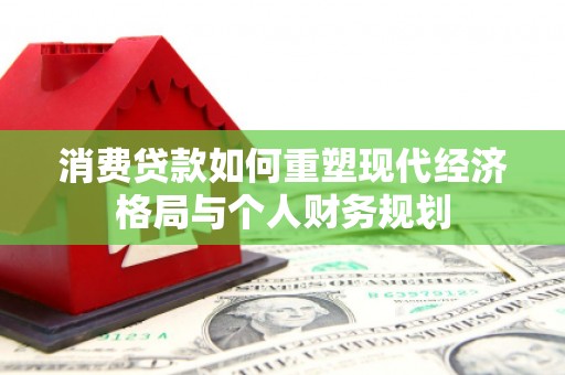 沧县消费贷款如何重塑现代经济格局与个人财务规划