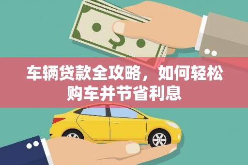 沧县车辆贷款全攻略，如何轻松购车并节省利息