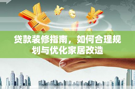 沧县贷款装修指南，如何合理规划与优化家居改造
