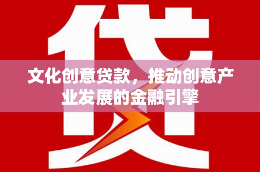 沧县文化创意贷款，推动创意产业发展的金融引擎