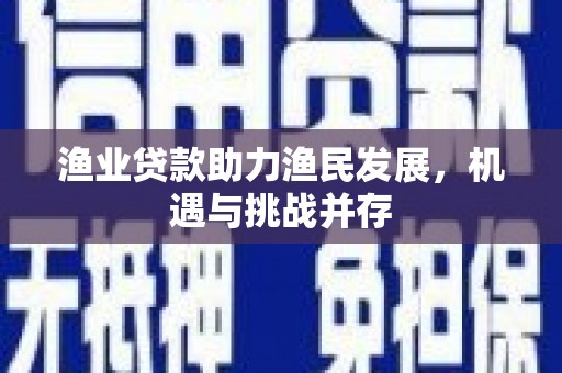 沧县渔业贷款助力渔民发展，机遇与挑战并存
