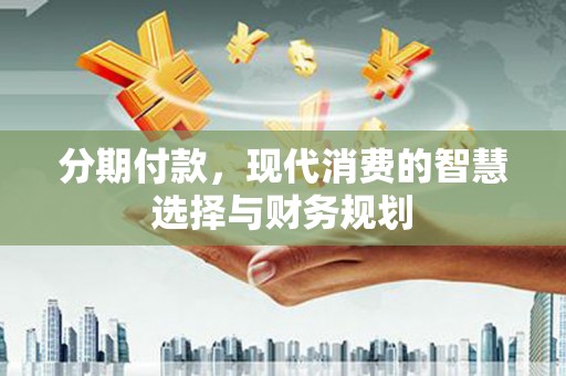 沧县分期付款，现代消费的智慧选择与财务规划
