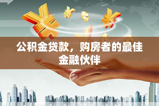 沧县公积金贷款，购房者的最佳金融伙伴