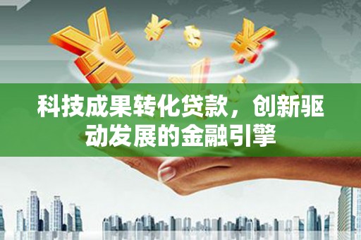 沧县科技成果转化贷款，创新驱动发展的金融引擎