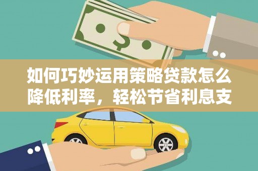 沧县如何巧妙运用策略贷款怎么降低利率，轻松节省利息支出