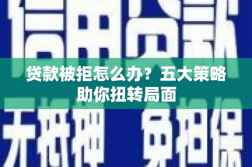 沧县贷款被拒怎么办？五大策略助你扭转局面