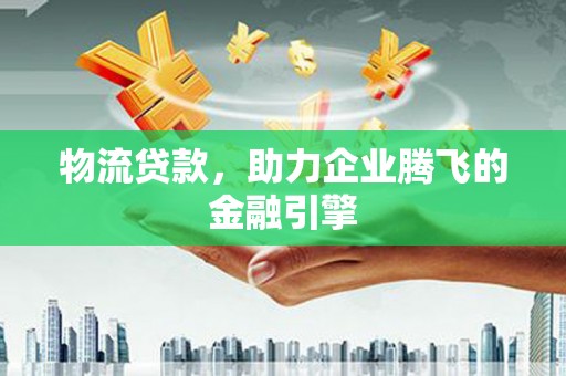 沧县物流贷款，助力企业腾飞的金融引擎