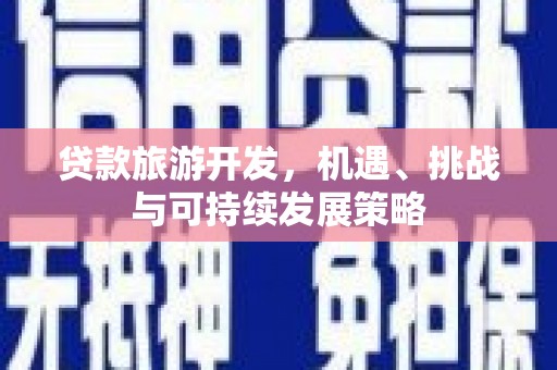 沧县贷款旅游开发，机遇、挑战与可持续发展策略