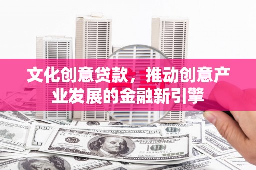 沧县文化创意贷款，推动创意产业发展的金融新引擎