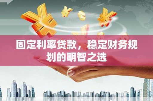 沧县固定利率贷款，稳定财务规划的明智之选