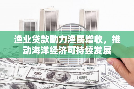 沧县渔业贷款助力渔民增收，推动海洋经济可持续发展